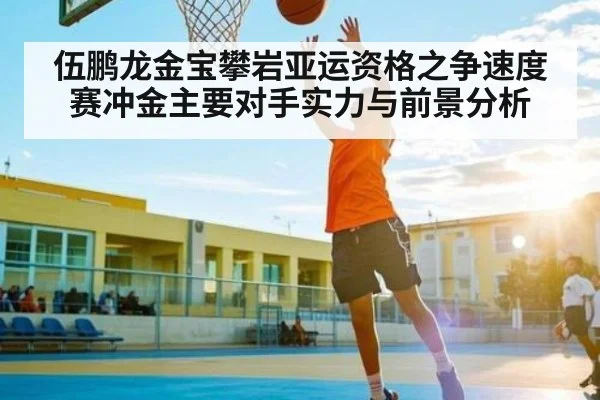 伍鹏龙金宝攀岩亚运资格之争速度赛冲金主要对手实力与前景分析
